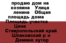 продаю дом на 2 хозяина › Улица ­ ленина › Общая площадь дома ­ 75 › Площадь участка ­ 3 › Цена ­ 1 800 000 - Ставропольский край, Шпаковский р-н, Демино хутор Недвижимость » Дома, коттеджи, дачи продажа   . Ставропольский край